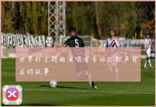 世界杯主题曲演唱者专访：歌声背后的故事