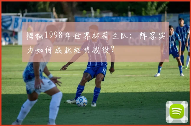 揭秘1998年世界杯荷兰队：阵容实力如何成就经典战役？