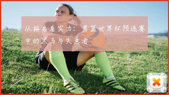 从排名看实力：男篮世界杯预选赛中的黑马与失意者