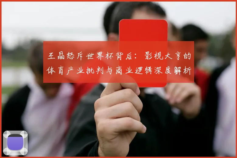 王晶怒斥世界杯背后：影视大亨的体育产业批判与商业逻辑深度解析