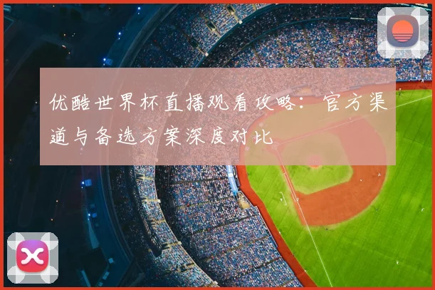 优酷世界杯直播观看攻略：官方渠道与备选方案深度对比