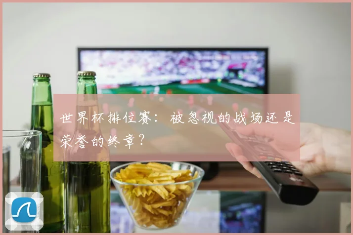 世界杯排位赛：被忽视的战场还是荣誉的终章？