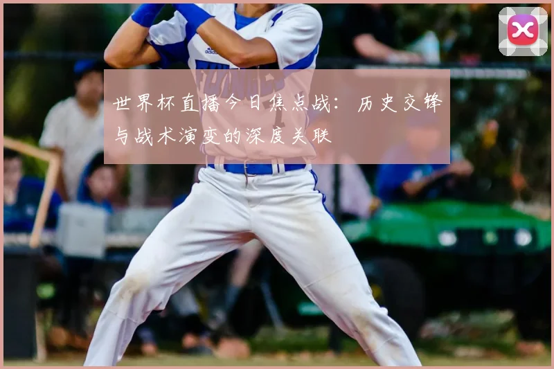 世界杯直播今日焦点战:历史交锋与战术演变的深度关联