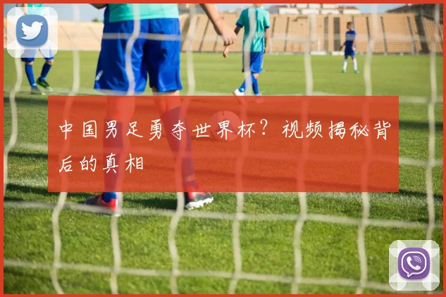中国男足勇夺世界杯？视频揭秘背后的真相
