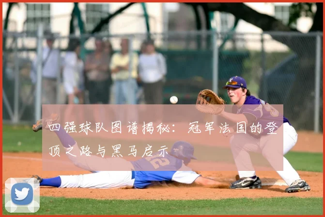 四强球队图谱揭秘:冠军法国的登顶之路与黑马启示
