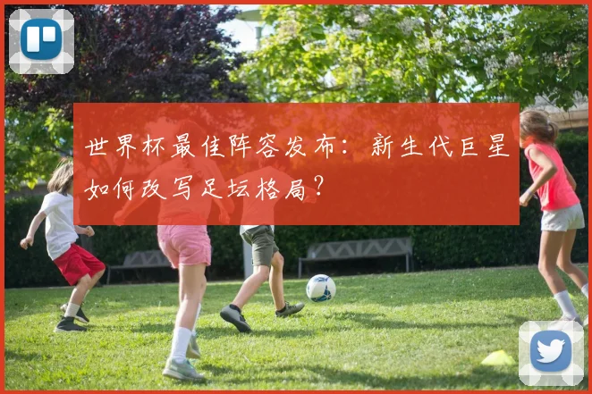 世界杯最佳阵容发布:新生代巨星如何改写足坛格局?