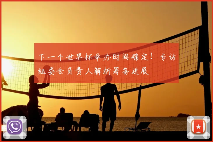 下一个世界杯举办时间确定！专访组委会负责人解析筹备进展