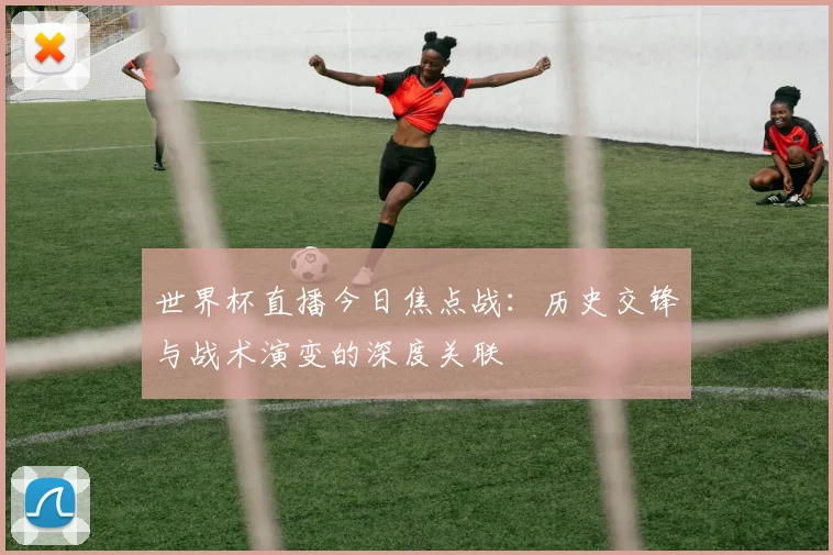 世界杯直播今日焦点战:历史交锋与战术演变的深度关联
