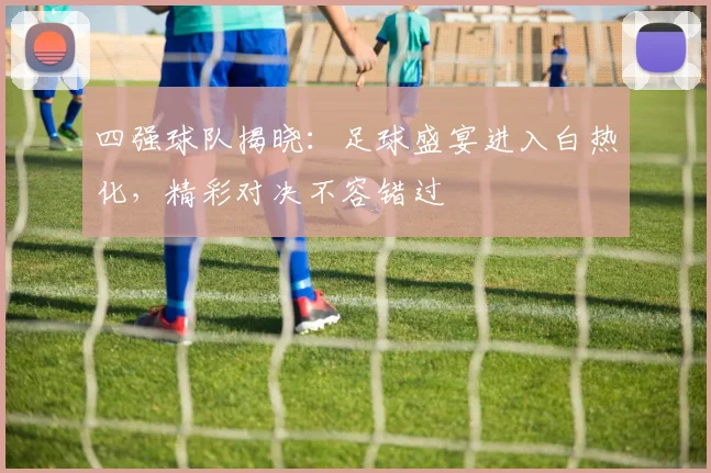 四强球队揭晓:足球盛宴进入白热化,精彩对决不容错过