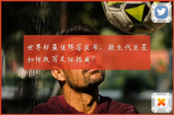 世界杯最佳阵容发布:新生代巨星如何改写足坛格局?