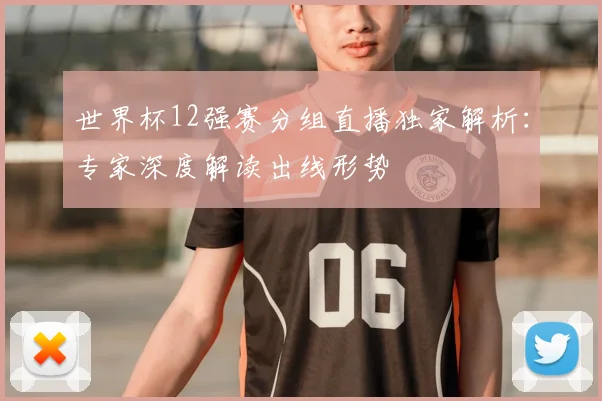 世界杯12强赛分组直播独家解析:专家深度解读出线形势